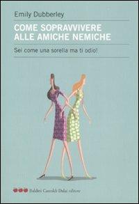 Come sopravvivere alle amiche nemiche. Sei come una sorella ma ti odio! - Emily Dubberley - copertina