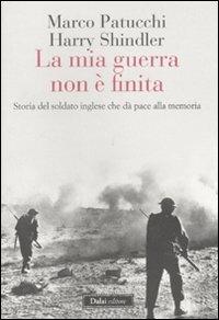 La mia guerra non è finita. Storia del soldato inglese che dà pace alla memoria - Marco Patucchi,Harry Shindler - copertina