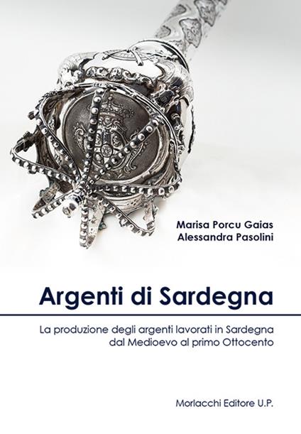 Argenti di Sardegna. La produzione degli argenti lavorati in Sardegna dal Medioevo al primo Ottocento - Marisa Porcu Gaias,Alessandra Pasolini - copertina