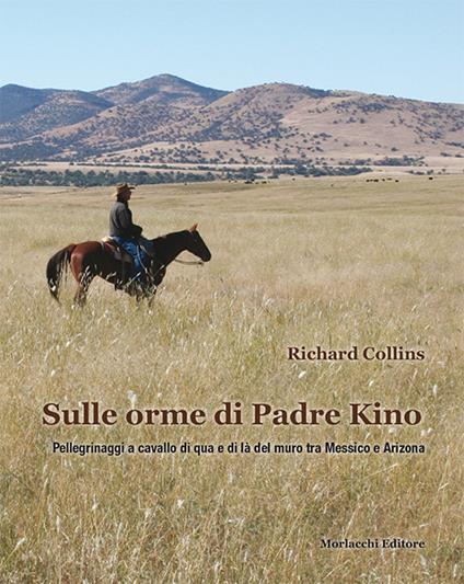 Sulle orme di padre Kino. Pellegrinaggi a cavallo di qua e di là del muro tra Messico e Arizona - Richard Collins - copertina