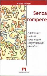 Senza rompere. Adolescenti e adulti verso nuove trasformazioni educative - Chiara Mortari - copertina