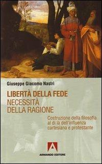 Libertà della fede. Necessità della ragione. Costruzione della filosofia al di là dell'influenza cartesiana protestante - Giuseppe Giacomo Nastri - copertina