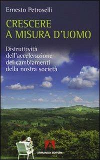 Crescere a misura d'uomo. Distruttività dell'accelerazione dei cambiamenti della nostra società - Ernesto Petroselli - copertina