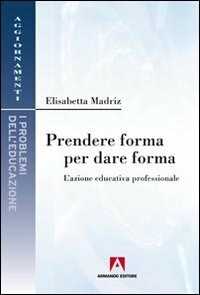 Libro Prendere forma per dare forma. L'azione educativa professionale Elisabetta Madriz