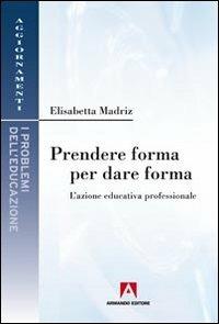 Prendere forma per dare forma. L'azione educativa professionale - Elisabetta Madriz - copertina