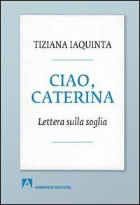 Ciao, Caterina. Lettera sulla soglia - Tiziana Iaquinta - copertina