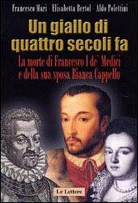 Un giallo di quattro secoli fa. La morte di Francesco I de' Medici e della sua sposa Bianca Cappello - Francesco Mari,Elisabetta Bertol,Aldo Polettini - copertina