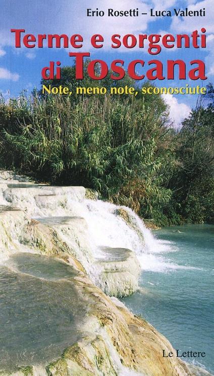 Terme & sorgenti di Toscana. Note, meno note, sconosciute - Erio Rosetti,Luca Valenti - copertina