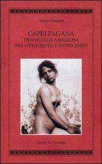 Capri pagana. Uranisti e amazzoni tra Ottocento e Novecento. Ediz. illustrata - Claudio Gargano - copertina