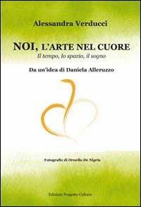 Noi, l'arte nel cuore. Il tempo, lo spazio, il sogno - Alessandra Verducci - copertina