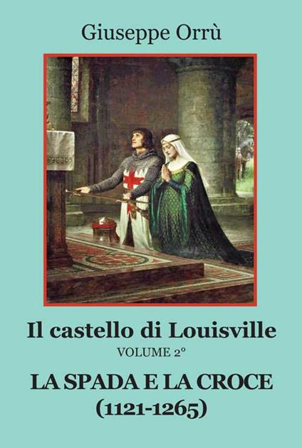 La spada e la croce (1121-1265). Il castello di Louisville. Vol. 2 - Giuseppe Orrù - copertina