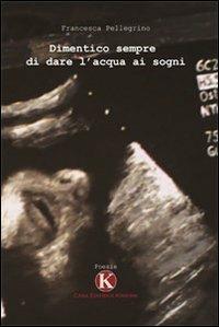 Dimentico sempre di dare l'acqua ai sogni - Francesca Pellegrino - copertina