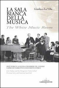 La sala bianca della musica. Jenö Hubay e la Scuola ungherese del violino. Capriccio narrativo e documenti storici. Ediz. italiana e inglese - Gianluca La Villa - copertina