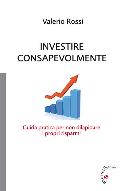 Investire consapevolmente. Guida pratica per non dilapidare i propri risparmi - Valerio Rossi - copertina