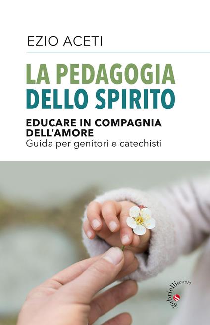 La pedagogia dello spirito. Educare in compagnia dell'amore. Guida per genitori e catechisti - Ezio Aceti - copertina