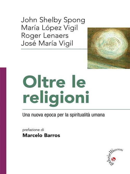 Oltre le religioni. Una nuova epoca per la spiritualità umana - Roger Leaners,John Shelby Spong,José Maria Vigil,Maria Lopez Vigil - ebook