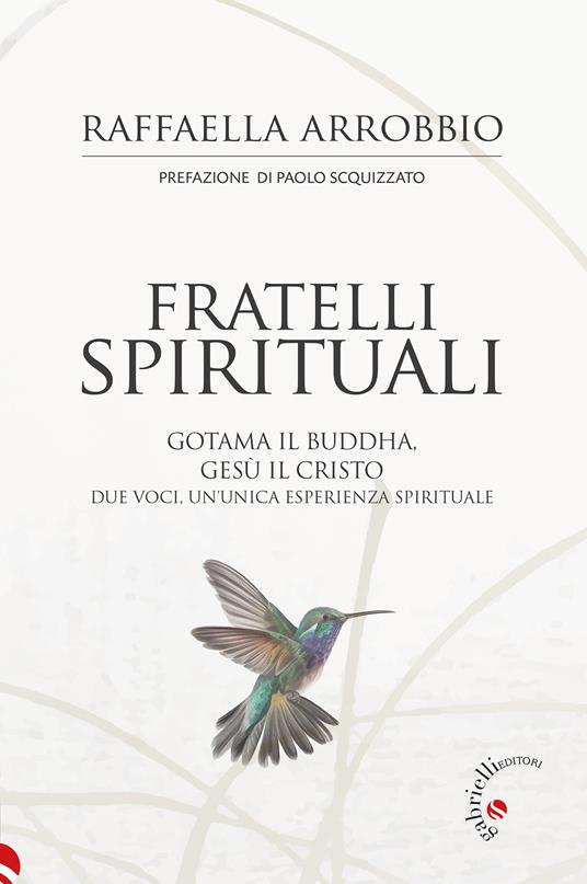 Fratelli spirituali. Gotama il Buddha, Gesù il Cristo: due voci per un'unica esperienza spirituale - Raffaella Arrobbio - copertina