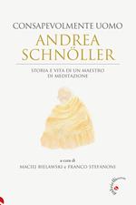 Andrea Schnöller. Consapevolmente uomo. Storia e vita di un maestro di meditazione