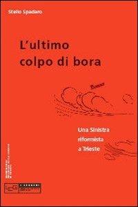 Ultimo colpo di bora. Una sinistra riformista a Trieste - Stelio Spadaro - copertina