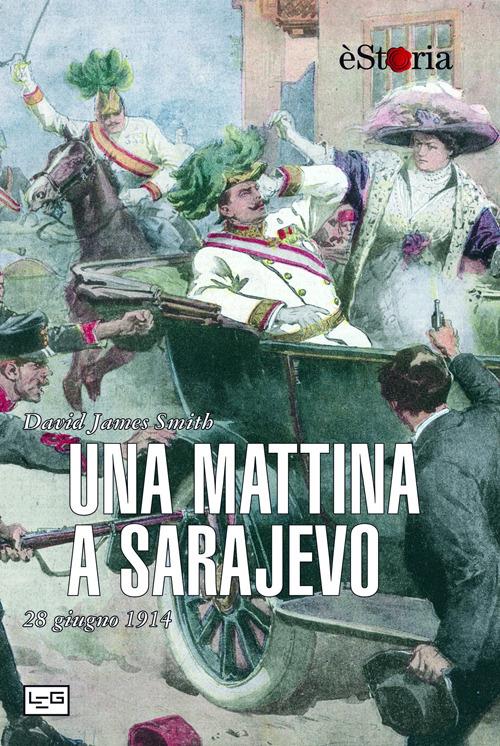 Una mattina a Sarajevo. 28 giugno 1914 - David J. Smith - Libro - LEG  Edizioni - èStoria