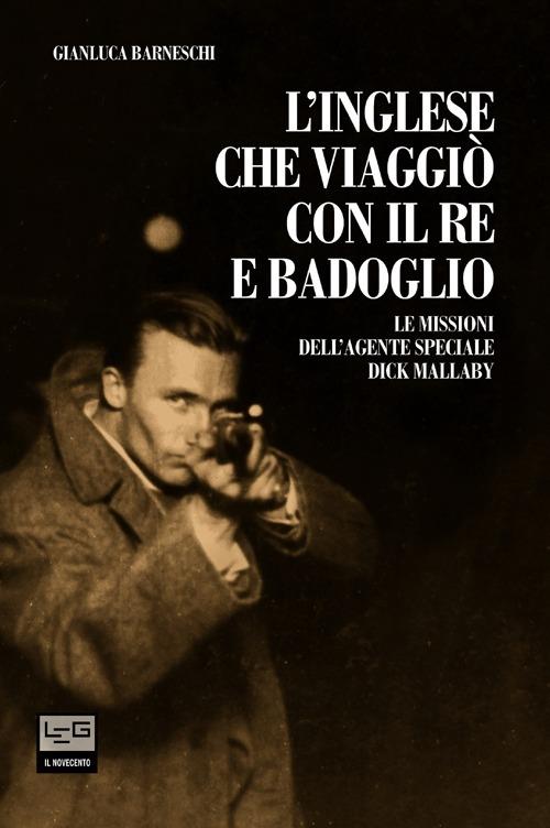 L' inglese che viaggiò con il re e Badoglio. Le missioni dell'agente speciale Dick Mallaby - Gianluca Barneschi - copertina