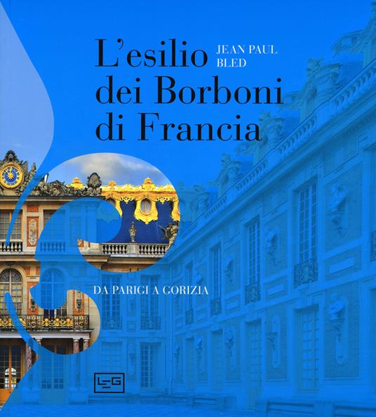 L' esilio dei Borboni di Francia. Da Parigi a Gorizia. Ediz. illustrata - Jean-Paul Bled - copertina