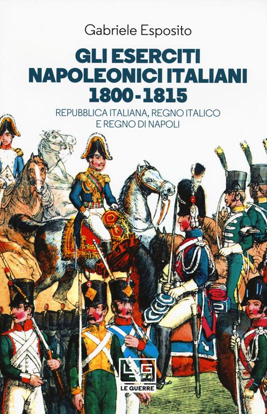 Gli eserciti napoleonici italiani 1800-1815. Repubblica Italiana, Regno italico e Regno di Napoli - Gabriele Esposito - copertina