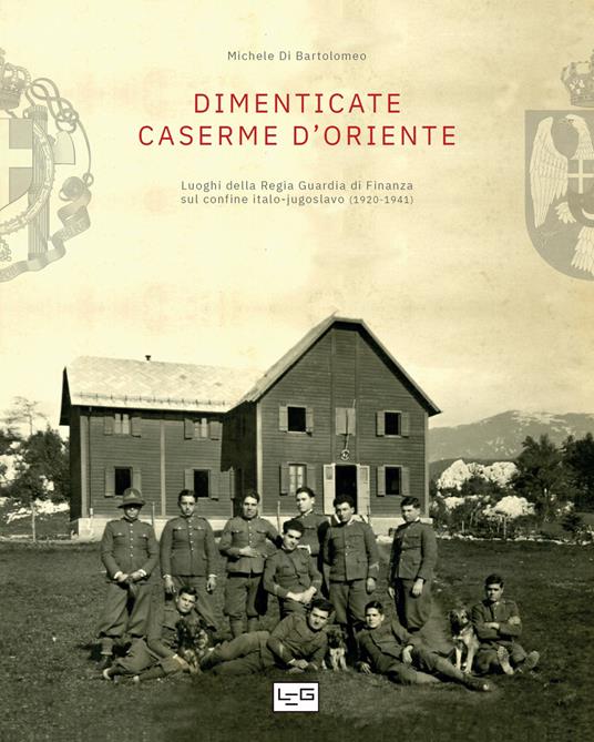 Dimenticate caserme d’Oriente. Luoghi della Regia Guardia di Finanza sul confine italo-jugoslavo (1920-1941) - Michele Di Bartolomeo - copertina