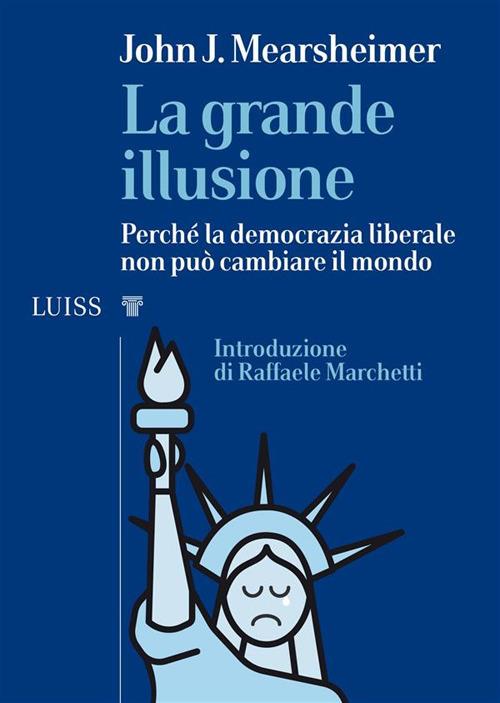 La grande illusione. Perché la democrazia liberale non può cambiare il mondo - John J. Mearsheimer,Roberto Merlini - ebook