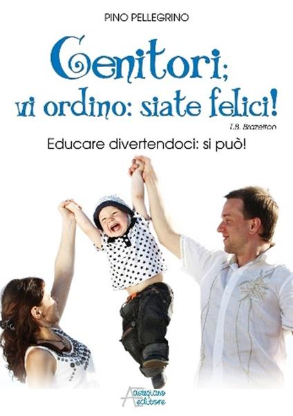 Genitori vi ordino: siate felici! Educare divertendoci: si può! - Pino Pellegrino - copertina