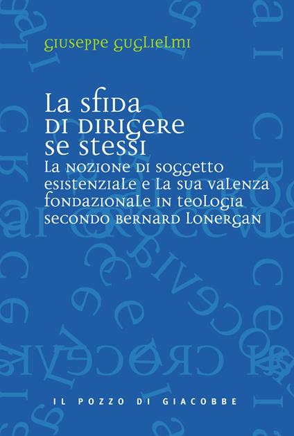 La sfida di dirigere se stessi. Soggetto esistenziale e teologia fondazionale in Bernard Lonergan - Giuseppe Guglielmi - copertina