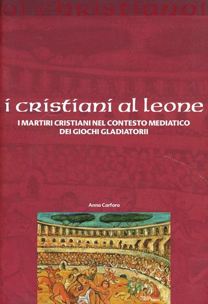 I cristiani ai leoni. I martiri cristiani nel contesto mediatico dei giochi gladiatori - Anna Carfora - copertina