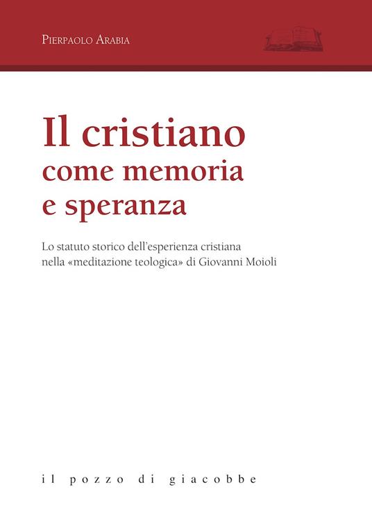 Il cristiano come memoria e speranza. Lo statuto storico dell'esperienza cristiana nella «meditazione teologica» di Giovanni Moioli - Pierpaolo Arabia - copertina