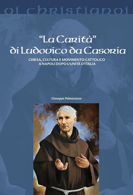 La «Carità» di Ludovico da Casoria. Chiesa, cultura e movimento cattolico a Napoli dopo l'Unità di Italia - Giuseppe Palmisciano - copertina