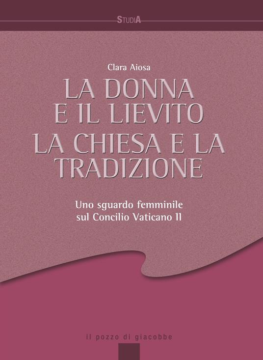 La donna e il lievito, la Chiesa e la tradizione. Uno sguardo femminile sul Concilio Vaticano II - Clara Aiosa - copertina