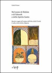 Nel nome di Elohim e di Yaweh e dello spirito santo. Quattro saggi sull'origine dell'idea della Trinità e sulla critica della religione - Carlo Frison - copertina