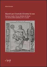 Maestri per il metodo di trattar le cose. Bassiano Lando, Giovan Battista da Monte e la scienza della medicina del XVI secolo - Silvia Ferretto - copertina