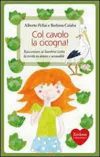 Col cavolo la cicogna! Raccontare ai bambini tutta la verità su amore e sessualità - Alberto Pellai,Barbara Calaba - copertina