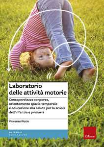 Laboratorio delle attività motorie. Consapevolezza corporea, orientamento spazio-temporale e educazione alla salute per la scuola dell'infanzia e primaria