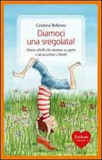 Diamoci una sregolata! Storie ribelli che aiutano a capire e ad accettare i limiti - Cristina Bellemo - copertina