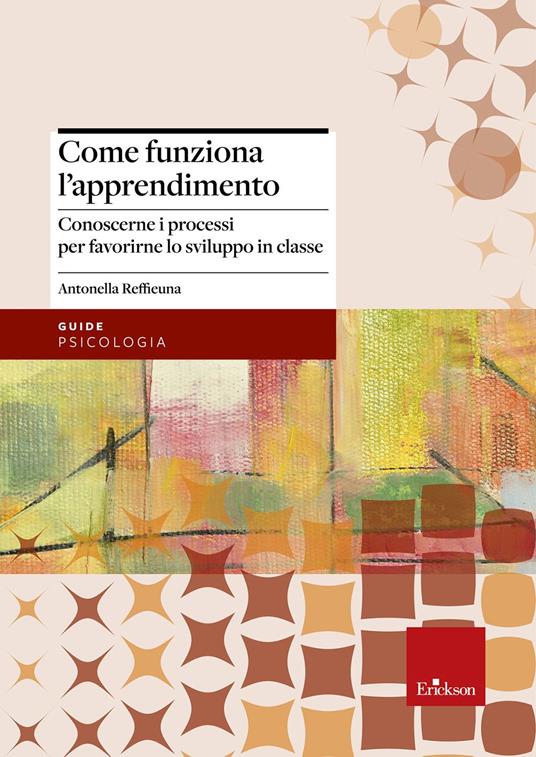 Come funziona l'apprendimento. Conoscere i processi per favorirne lo sviluppo in classe - Antonella Reffieuna - copertina