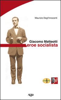 Giacomo Matteotti. Eroe socialista - Maurizio Degl'Innocenti - copertina