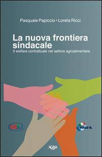 La nuova frontiera sindacale. Il welfare contrattuale nel settore agroalimentare - Pasquale Papiccio,Lorena Ricci - copertina