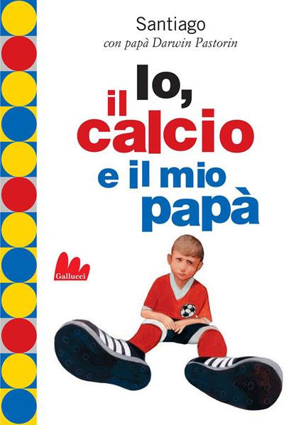 Io, il calcio e il mio papà - Darwin Pastorin,Santiago Pastorin,Desiderio Sanzi - ebook