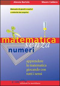 Matematica senza numeri. Apprendere la matematica giocando con tutti i sensi. Manuale di giochi creativi e attività da scoprire - Alessia Bartolo,Mauro Caldera - copertina