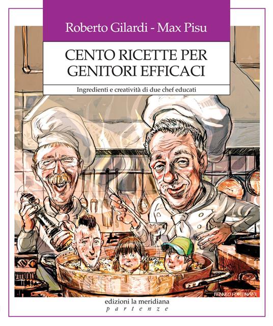 Cento ricette per genitori efficaci. Ingredienti e creatività di due chef educati - Roberto Gilardi,Max Pisu - copertina