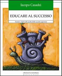 Educare al successo. Aiutare i figli nella scelta della scuola superiore - Iacopo Casadei - copertina