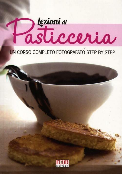 Lezioni di pasticceria. Un corso completo fotografato step by step. Ediz. illustrata - copertina