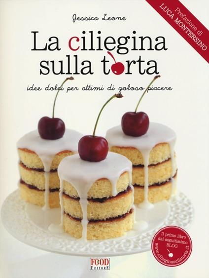 La ciliegina sulla torta. Idee dolci per attimi di goloso piacere - Jessica Leone - copertina