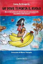 Và dove ti porta il ruolo. Avventure semiserie di una docente precaria nella Repubblica delle banane. Ediz. illustrata